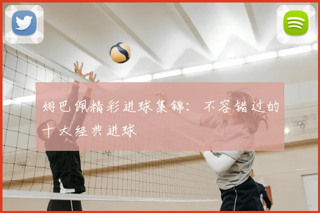 姆巴佩精彩进球集锦：不容错过的十大经典进球