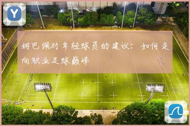 姆巴佩对年轻球员的建议：如何走向职业足球巅峰
