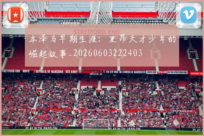 本泽马早期生涯:里昂天才少年的崛起故事_20260603222403