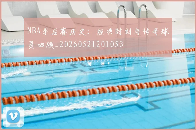 NBA季后赛历史：经典时刻与传奇球员回顾_20260521201053