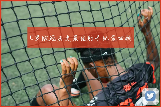 C罗欧冠历史最佳射手纪录回顾