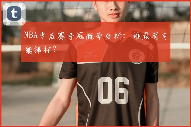 NBA季后赛夺冠概率分析:谁最有可能捧杯?
