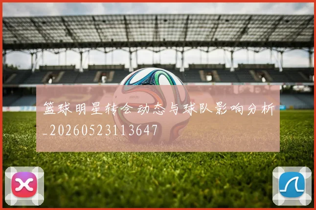篮球明星转会动态与球队影响分析_20260523113647
