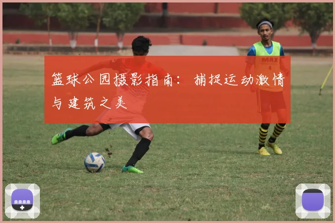 篮球公园摄影指南:捕捉运动激情与建筑之美