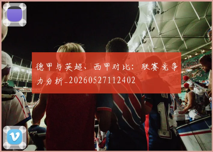 德甲与英超、西甲对比:联赛竞争力分析_20260527112402