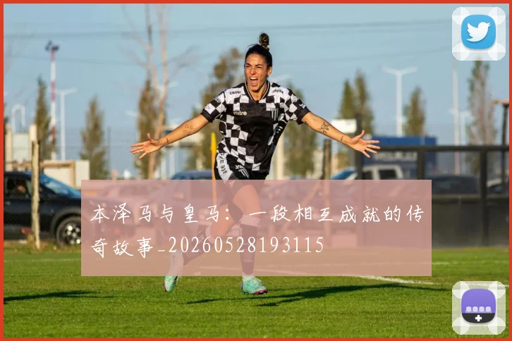 本泽马与皇马：一段相互成就的传奇故事_20260528193115