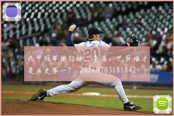 西甲冠军排行榜:皇马、巴萨谁才是历史第一?_20260703181842