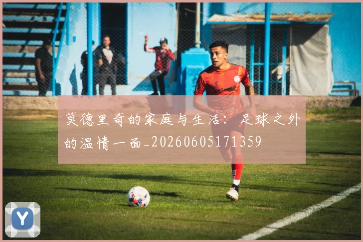 莫德里奇的家庭与生活:足球之外的温情一面_20260605171359