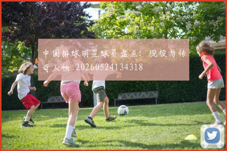 中国排球明星球员盘点：现役与传奇人物_20260524134318