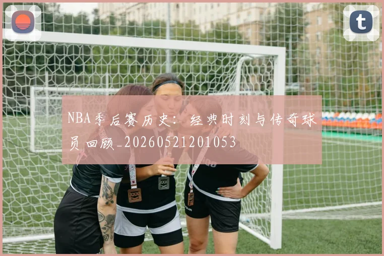 NBA季后赛历史：经典时刻与传奇球员回顾_20260521201053