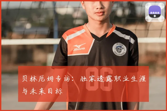 贝林厄姆专访:独家透露职业生涯与未来目标
